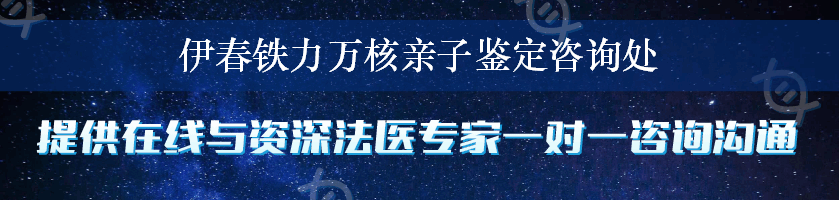 伊春铁力万核亲子鉴定咨询处